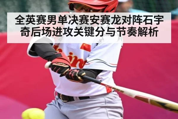 全英赛男单决赛安赛龙对阵石宇奇后场进攻关键分与节奏解析