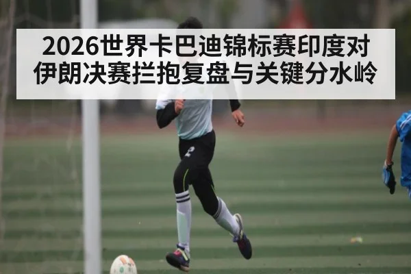 2026世界卡巴迪锦标赛印度对伊朗决赛拦抱复盘与关键分水岭