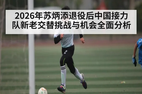 2026年苏炳添退役后中国接力队新老交替挑战与机会全面分析